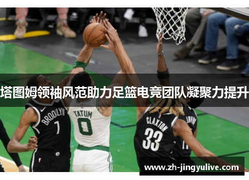 塔图姆领袖风范助力足篮电竞团队凝聚力提升 塔图姆领袖风范助力足篮电竞团队凝聚力提升