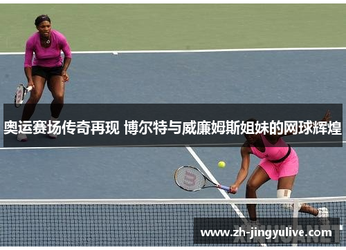 奥运赛场传奇再现 博尔特与威廉姆斯姐妹的网球辉煌 奥运赛场传奇再现 博尔特与威廉姆斯姐妹的网球辉煌