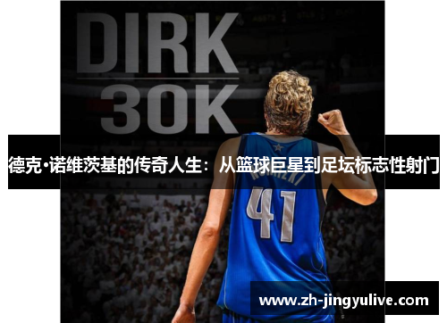 德克·诺维茨基的传奇人生:从篮球巨星到足坛标志性射门 德克·诺维茨基的传奇人生:从篮球巨星到足坛标志性射门