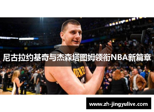 尼古拉约基奇与杰森塔图姆领衔NBA新篇章 尼古拉约基奇与杰森塔图姆领衔NBA新篇章