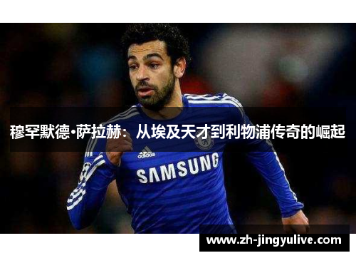 穆罕默德·萨拉赫：从埃及天才到利物浦传奇的崛起