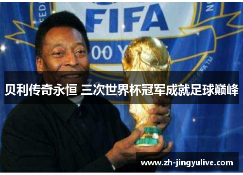 贝利传奇永恒 三次世界杯冠军成就足球巅峰
