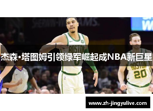 杰森·塔图姆引领绿军崛起成NBA新巨星 杰森·塔图姆引领绿军崛起成NBA新巨星