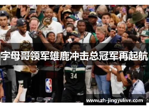 字母哥领军雄鹿冲击总冠军再起航 字母哥领军雄鹿冲击总冠军再起航