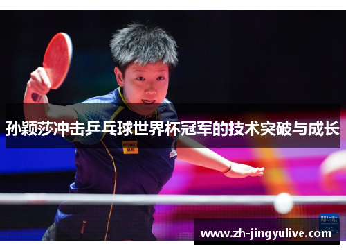 孙颖莎冲击乒乓球世界杯冠军的技术突破与成长 孙颖莎冲击乒乓球世界杯冠军的技术突破与成长