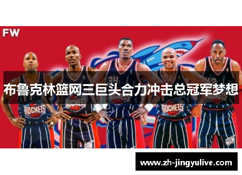 布鲁克林篮网三巨头合力冲击总冠军梦想