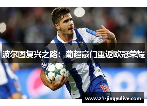 波尔图复兴之路:葡超豪门重返欧冠荣耀 波尔图复兴之路:葡超豪门重返欧冠荣耀