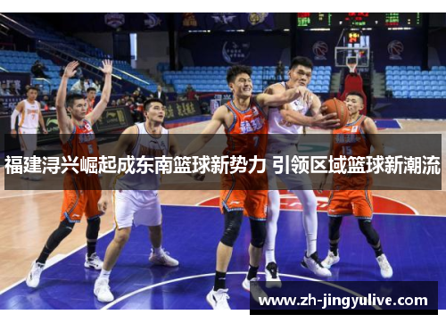 福建浔兴崛起成东南篮球新势力 引领区域篮球新潮流