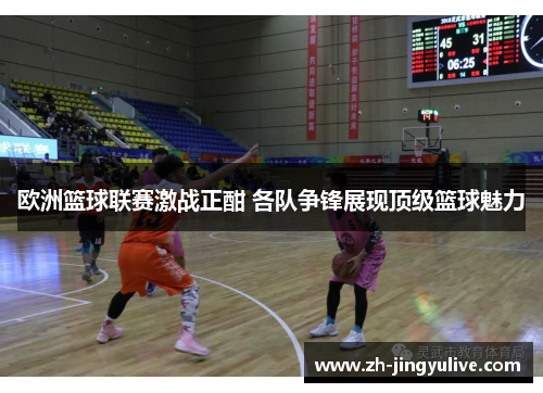 欧洲篮球联赛激战正酣 各队争锋展现顶级篮球魅力 欧洲篮球联赛激战正酣 各队争锋展现顶级篮球魅力