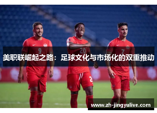 美职联崛起之路：足球文化与市场化的双重推动