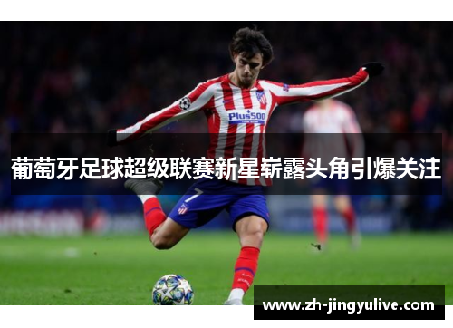 葡萄牙足球超级联赛新星崭露头角引爆关注 葡萄牙足球超级联赛新星崭露头角引爆关注