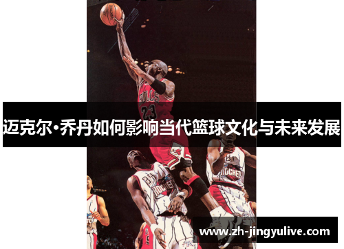 迈克尔·乔丹如何影响当代篮球文化与未来发展