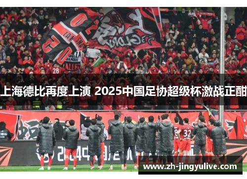 上海德比再度上演 2025中国足协超级杯激战正酣