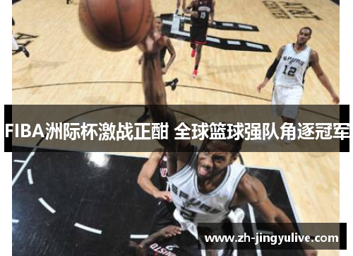 FIBA洲际杯激战正酣 全球篮球强队角逐冠军 FIBA洲际杯激战正酣 全球篮球强队角逐冠军