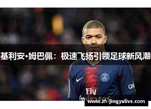 基利安·姆巴佩:极速飞扬引领足球新风潮 基利安·姆巴佩:极速飞扬引领足球新风潮