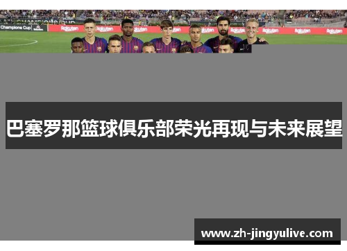 巴塞罗那篮球俱乐部荣光再现与未来展望 巴塞罗那篮球俱乐部荣光再现与未来展望