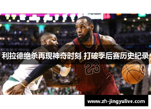 利拉德绝杀再现神奇时刻 打破季后赛历史纪录 利拉德绝杀再现神奇时刻 打破季后赛历史纪录