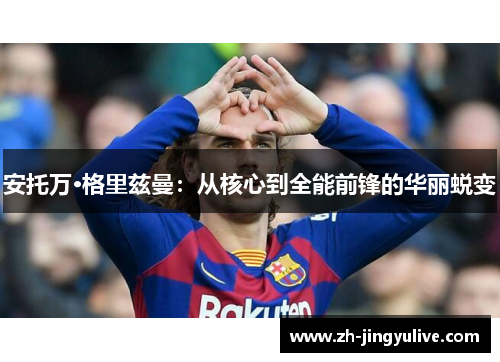 安托万·格里兹曼：从核心到全能前锋的华丽蜕变