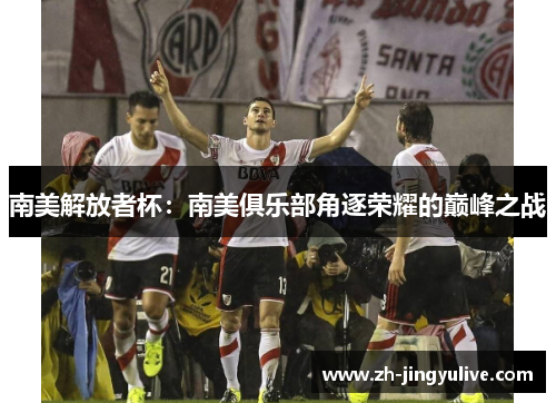 南美解放者杯:南美俱乐部角逐荣耀的巅峰之战 南美解放者杯:南美俱乐部角逐荣耀的巅峰之战