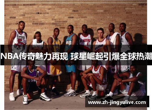 NBA传奇魅力再现 球星崛起引爆全球热潮