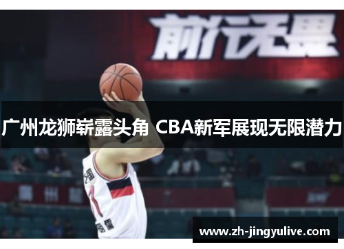 广州龙狮崭露头角 CBA新军展现无限潜力 广州龙狮崭露头角 CBA新军展现无限潜力