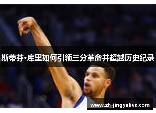 斯蒂芬·库里如何引领三分革命并超越历史纪录 斯蒂芬·库里如何引领三分革命并超越历史纪录