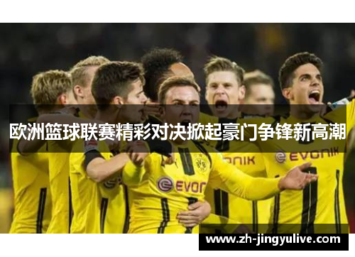 欧洲篮球联赛精彩对决掀起豪门争锋新高潮