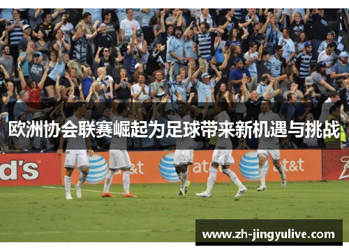 欧洲协会联赛崛起为足球带来新机遇与挑战 欧洲协会联赛崛起为足球带来新机遇与挑战