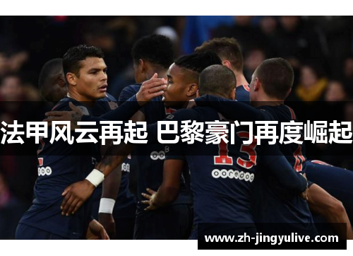 法甲风云再起 巴黎豪门再度崛起 法甲风云再起 巴黎豪门再度崛起