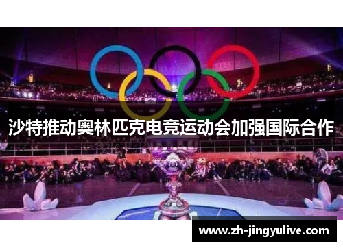 沙特推动奥林匹克电竞运动会加强国际合作 沙特推动奥林匹克电竞运动会加强国际合作