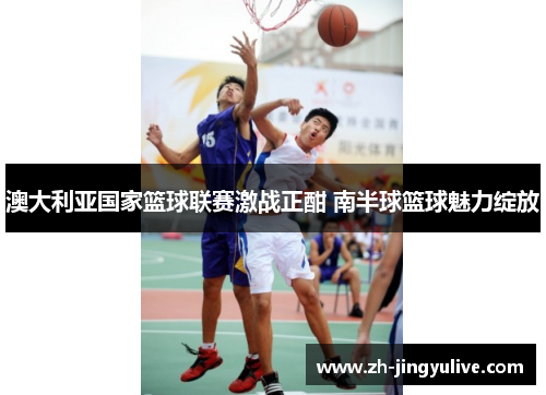 澳大利亚国家篮球联赛激战正酣 南半球篮球魅力绽放