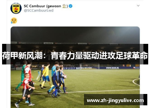 荷甲新风潮:青春力量驱动进攻足球革命 荷甲新风潮:青春力量驱动进攻足球革命