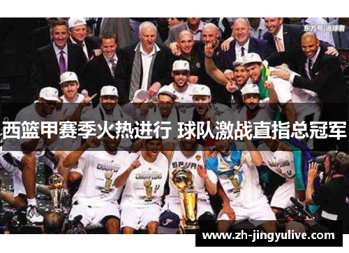 西篮甲赛季火热进行 球队激战直指总冠军