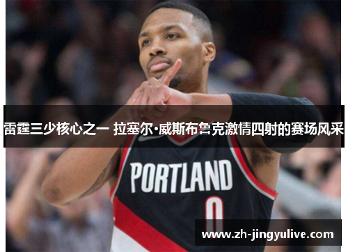 雷霆三少核心之一 拉塞尔·威斯布鲁克激情四射的赛场风采