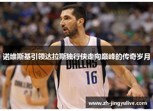 诺维斯基引领达拉斯独行侠走向巅峰的传奇岁月 诺维斯基引领达拉斯独行侠走向巅峰的传奇岁月