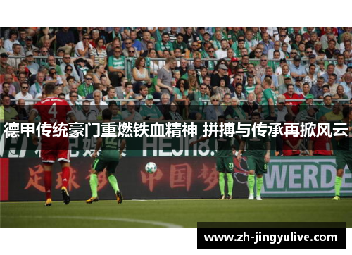 德甲传统豪门重燃铁血精神 拼搏与传承再掀风云 德甲传统豪门重燃铁血精神 拼搏与传承再掀风云