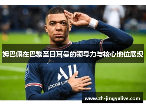 姆巴佩在巴黎圣日耳曼的领导力与核心地位展现