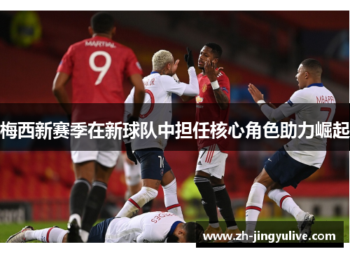 梅西新赛季在新球队中担任核心角色助力崛起 梅西新赛季在新球队中担任核心角色助力崛起