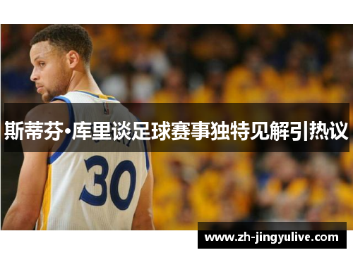 斯蒂芬·库里谈足球赛事独特见解引热议 斯蒂芬·库里谈足球赛事独特见解引热议