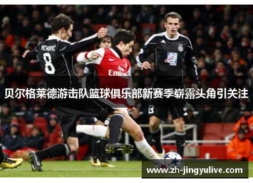 贝尔格莱德游击队篮球俱乐部新赛季崭露头角引关注 贝尔格莱德游击队篮球俱乐部新赛季崭露头角引关注