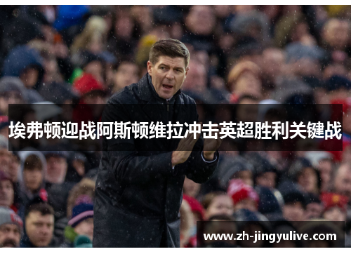 埃弗顿迎战阿斯顿维拉冲击英超胜利关键战 埃弗顿迎战阿斯顿维拉冲击英超胜利关键战