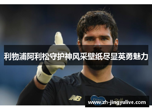 利物浦阿利松守护神风采壁纸尽显英勇魅力 利物浦阿利松守护神风采壁纸尽显英勇魅力