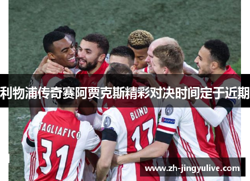 利物浦传奇赛阿贾克斯精彩对决时间定于近期 利物浦传奇赛阿贾克斯精彩对决时间定于近期