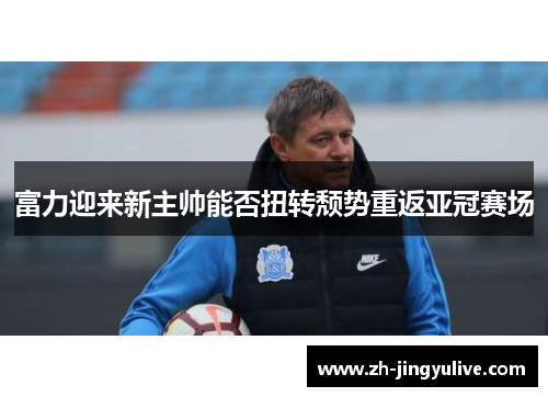 富力迎来新主帅能否扭转颓势重返亚冠赛场