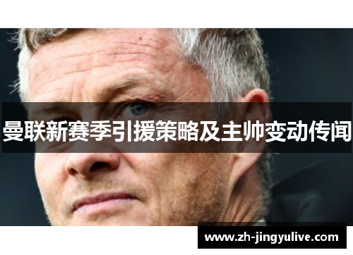曼联新赛季引援策略及主帅变动传闻 曼联新赛季引援策略及主帅变动传闻