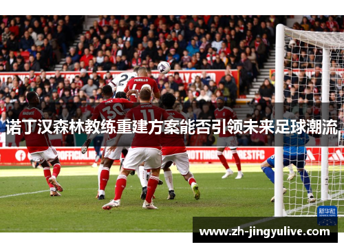 诺丁汉森林教练重建方案能否引领未来足球潮流 诺丁汉森林教练重建方案能否引领未来足球潮流