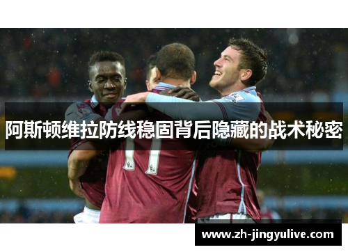 阿斯顿维拉防线稳固背后隐藏的战术秘密 阿斯顿维拉防线稳固背后隐藏的战术秘密