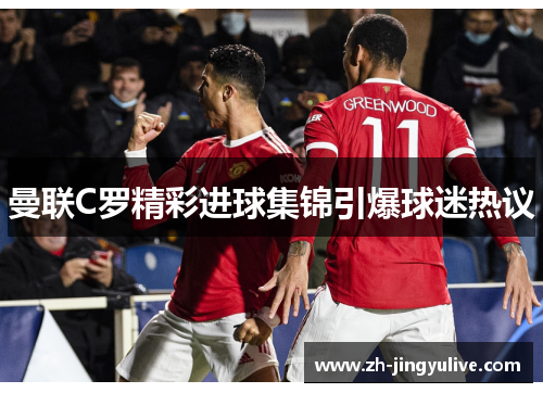 曼联C罗精彩进球集锦引爆球迷热议 曼联C罗精彩进球集锦引爆球迷热议