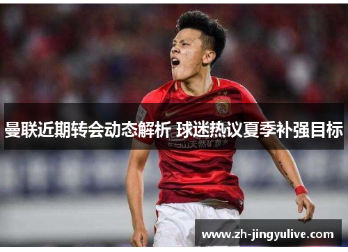 曼联近期转会动态解析 球迷热议夏季补强目标 曼联近期转会动态解析 球迷热议夏季补强目标