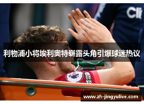 利物浦小将埃利奥特崭露头角引爆球迷热议 利物浦小将埃利奥特崭露头角引爆球迷热议